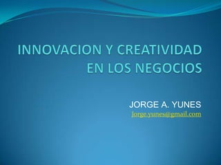 INNOVACION Y CREATIVIDAD EN LOS NEGOCIOS JORGE A. YUNES Jorge.yunes@gmail.com 