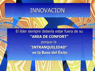 INNOVACION El líder siempre debería estar fuera de su  “ AREA DE CONFORT”   porque la  “ INTRANQUILIDAD”  es la Base del Éxito 