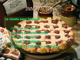 INNOVACION La receta para Innovar : Una taza de ingenio Una taza de conocimientos Una taza de talento 50 tazas de TRABAJO  50 tazas de ESFUERZO y dedicación 
