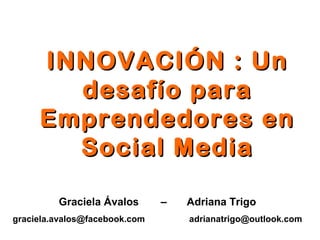 INNOVACIÓN : Un
       desafío para
     Emprendedores en
       Social Media

         Graciela Ávalos       –   Adriana Trigo
graciela.avalos@facebook.com       adrianatrigo@outlook.com
 