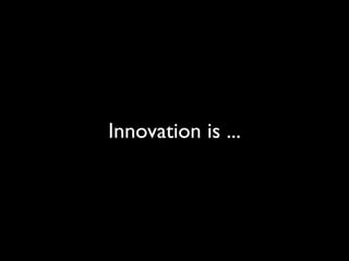 Innovation is ...
 