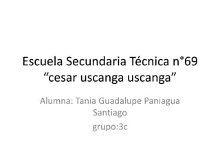 Escuela Secundaria Técnica n°69
    “cesar uscanga uscanga”
   Alumna: Tania Guadalupe Paniagua
               Santiago
               grupo:3c
 