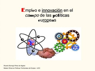 E mpleo e innovación en el
                                 campo de las políticas
                                      europeas




Ricardo Borrego Pérez de Algaba
Máster Oficial en Políticas Territoriales de Empleo - UCO
 