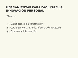 Claves:
1. Mejor acceso a la información
2. Catalogar y organizar la información necesaria
3. Procesar la información
HERRAMIENTAS PARA FACILITAR LA
INNOVACIÓN PERSONAL
 
