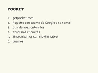 1. getpocket.com
2. Registro con cuenta de Google o con email
3. Guardamos contenidos
4. Añadimos etiquetas
5. Sincronizamos con móvil o Tablet
6. Leemos
POCKET
 