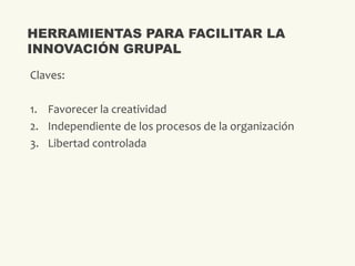 Claves:
1. Favorecer la creatividad
2. Independiente de los procesos de la organización
3. Libertad controlada
HERRAMIENTAS PARA FACILITAR LA
INNOVACIÓN GRUPAL
 