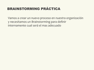 Vamos a crear un nuevo proceso en nuestra organización
y necesitamos un Brainstorming para definir
internamente cual será el mas adecuado
BRAINSTORMING PRÁCTICA
 
