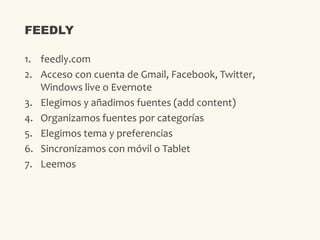 1. feedly.com
2. Acceso con cuenta de Gmail, Facebook, Twitter,
Windows live o Evernote
3. Elegimos y añadimos fuentes (ad...