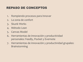 1. Rompiendo procesos para innovar
2. La zona de confort
3. Skunk Works
4. Método Lean
5. Canvas Model
6. Herramientas de ...