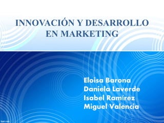 INNOVACIÓN Y DESARROLLO
EN MARKETING
Eloisa Barona
Daniela Laverde
Isabel Ramírez
Miguel Valencia
 