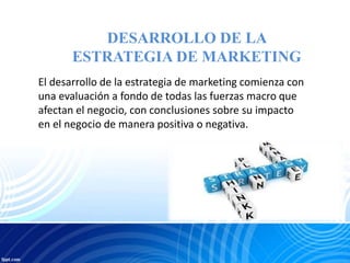 DESARROLLO DE LA
ESTRATEGIA DE MARKETING
El desarrollo de la estrategia de marketing comienza con
una evaluación a fondo de todas las fuerzas macro que
afectan el negocio, con conclusiones sobre su impacto
en el negocio de manera positiva o negativa.
 