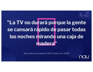 Darryl Zanuck, productor 20th Century Fox, 1946.
"La TV no durará porque la gente
se cansará rápido de pasar todas
las noches mirando una caja de
madera"
 