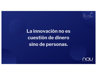 La innovación no es
cuestión de dinero
sino de personas.
 