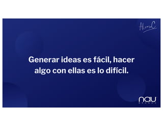 Generar ideas es fácil, hacer
algo con ellas es lo difícil.
 