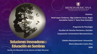 Autores:
Yesid López Cárdenas, Olga Calderón Corzo, Angie
Avendaño Castro Y Tania Daza González
Programa De Psicología
Facultan de Ciencias Humanas y Sociales
Corporación Universitaria Iberoamericana
Cátedra Iberoamericana: Innovación
María Alexandra Castro Rico
2020
Acceso a la Educación en los Jóvenes de Bajos Recursos
 