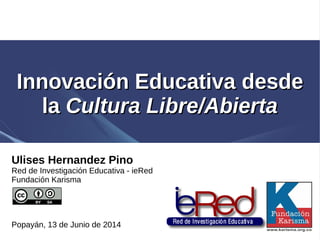 Innovación EducativaInnovación Educativa desdedesde
lala Cultura Libre/AbiertaCultura Libre/Abierta
Ulises Hernandez Pino
Red de Investigación Educativa - ieRed
Fundación Karisma
Popayán, 13 de Junio de 2014
 