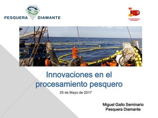 Innovaciones en el
procesamiento pesquero
Miguel Gallo Seminario
Pesquera Diamante
25 de Mayo de 2017
 
