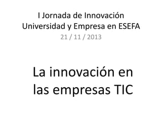 I Jornada de Innovación
Universidad y Empresa en ESEFA
21 / 11 / 2013

La innovación en
las empresas TIC

 