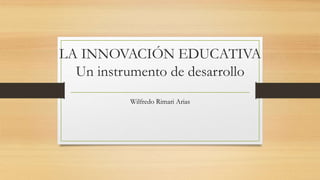 LA INNOVACIÓN EDUCATIVA
Un instrumento de desarrollo
Wilfredo Rimari Arias
 