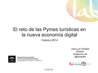 El reto de las Pymes turísticas en
la nueva economía digital
Febrero 2014
José Luis Córdoba
Director
Andalucía Lab
@jlcordoba

www.andalucialab.org
@andalucialab

 