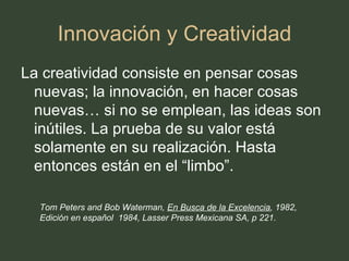 Innovación y Creatividad ,[object Object],Tom Peters and Bob Waterman,  En Busca de la Excelencia , 1982, Edición en español  1984, Lasser Press Mexicana SA, p 221. 