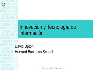 Innovación y Tecnología de lnformación David Upton Harvard Business School © David M. Upton, 2008  All Rights Reserved 