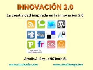 INNOVACIÓN 2.0
La creatividad inspirada en la innovación 2.0




          Amalio A. Rey - eMOTools SL
 www.emotools.com           www.amaliorey.com
 
