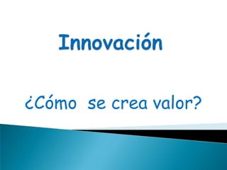 Innovación ¿Cómo  se crea valor? 
