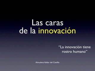 Las caras
de la innovación
AlmudenaValdor del Castillo
“La innovación tiene
rostro humano”
 
