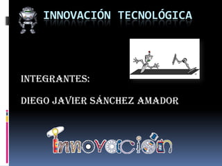 INNOVACIÓN TECNOLÓGICA
Integrantes:
Diego Javier Sánchez Amador
 