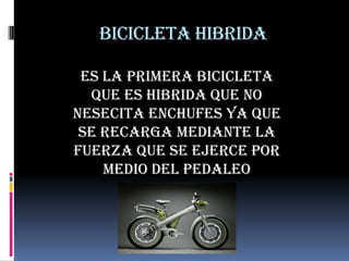 Bicicleta hibrida
ES LA PRIMERA BICICLETA
QUE ES HIBRIDA QUE NO
NESECITA ENCHUFES YA QUE
SE RECARGA MEDIANTE LA
FUERZA QUE SE EJERCE POR
MEDIO DEL PEDALEO
 