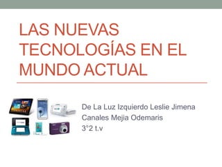 LAS NUEVAS
TECNOLOGÍAS EN EL
MUNDO ACTUAL
De La Luz Izquierdo Leslie Jimena
Canales Mejia Odemaris
3°2 t.v
 