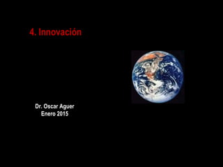 4. Innovación
1
Dr. Oscar Aguer
Enero 2015
 