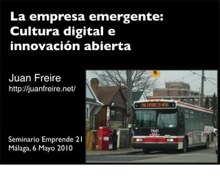 La empresa emergente:
Cultura digital e
innovación abierta

Juan Freire
http://juanfreire.net/




Seminario Emprende 21
Málaga, 6 Mayo 2010
 