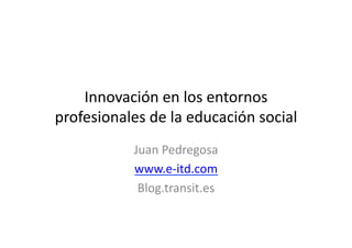 Innovación en los entornos
profesionales de la educación social
Juan Pedregosa
www.e-itd.com
Blog.transit.es
 
