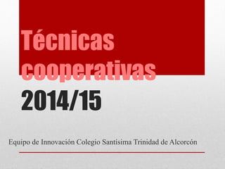 Técnicas 
cooperativas 
2014/15 
Equipo de Innovación Colegio Santísima Trinidad de Alcorcón 
 