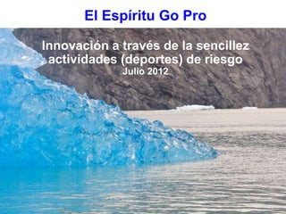 El Espíritu Go Pro

Innovación a través de la sencillez
 actividades (deportes) de riesgo
             Julio 2012
 