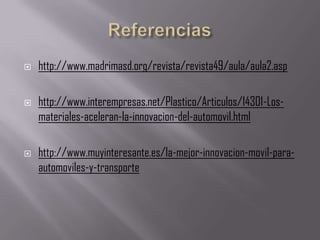    http://www.madrimasd.org/revista/revista49/aula/aula2.asp

   http://www.interempresas.net/Plastico/Articulos/14301-Los-
    materiales-aceleran-la-innovacion-del-automovil.html

   http://www.muyinteresante.es/la-mejor-innovacion-movil-para-
    automoviles-y-transporte
 