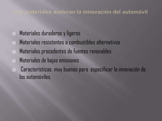    Materiales duraderos y ligeros
   Materiales resistentes a combustibles alternativos
   Materiales procedentes de fuentes renovables
   Materiales de bajas emisiones
    Características muy buenas para especificar la innovación de
    los automóviles.
 