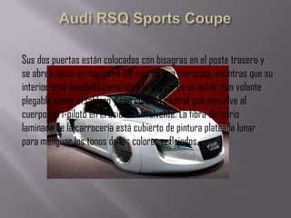 Sus dos puertas están colocadas con bisagras en el poste trasero y
se abren hacia arriba como las alas de una mariposa, mientras que su
interior está diseñado parecido a la cabina de un avión, con volante
plegable desde el tablero y con consola central que envuelve al
cuerpo del i-piloto en el asiento envolvente. La fibra de vidrio
laminado de la carrocería está cubierto de pintura plateada lunar
para menguar los tonos de los colores reflejados.
 