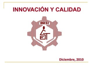 INNOVACIÓN Y CALIDAD




      DGEST

              Diciembre, 2010
 