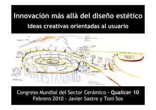 Innovación más allá del diseño estético
    Ideas creativas orientadas al usuario




Congreso Mundial del Sector Cerámico - Qualicer 10
      Febrero 2010 - Javier Sastre y Toni Sos
 