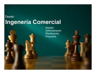 Desde:

Ingenería Comercial
             Gestión
             Administración
             Planificación
             Proyectos
 