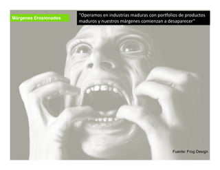 “Operamos en industrias maduras con portfolios de productos 
Márgenes Erosionados
                       maduros y nuestros márgenes comienzan a desaparecer”




                                                                   Fuente: Frog Design
 