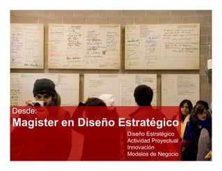 Desde:
Magister en Diseño Estratégico
                    Diseño Estratégico
                    Actividad Proyectual
                    A ti id d P     t l
                    Innovación
                    Modelos de Negocio
 
