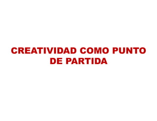 CREATIVIDAD COMO PUNTO
      DE PARTIDA
 