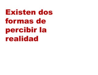 Existen dos
formas de
p
percibir la
realidad
 