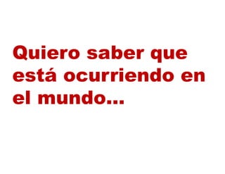 Quiero saber que
está ocurriendo en
el mundo
   mundo…
 