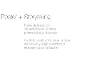 Poster + Storytelling
Poster de la solución
Visualización de un aﬁche
promocionando el servicio.

Facilita la construcción de la narrativa
del servicio y obliga a sintetizar el
mensaje y la comunicación.
 