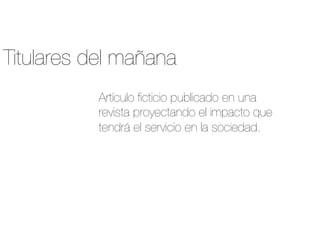 Titulares del mañana
Artículo ﬁcticio publicado en una
revista proyectando el impacto que
tendrá el servicio en la sociedad.

 